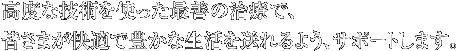 高度な技術を使った最前の治療で、皆様が快適で豊かな生活を送れるよう、サポートします。